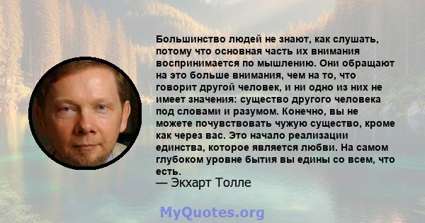 Большинство людей не знают, как слушать, потому что основная часть их внимания воспринимается по мышлению. Они обращают на это больше внимания, чем на то, что говорит другой человек, и ни одно из них не имеет значения: