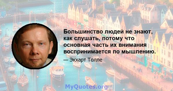 Большинство людей не знают, как слушать, потому что основная часть их внимания воспринимается по мышлению.