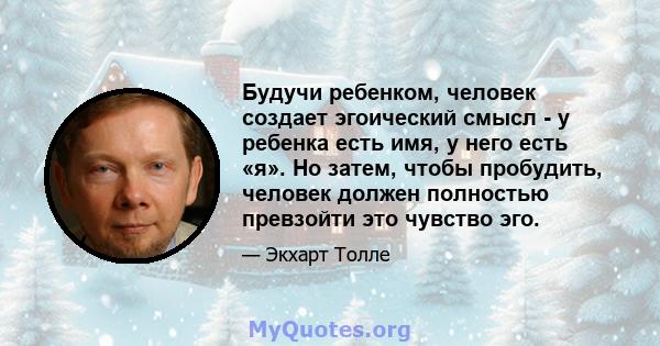 Будучи ребенком, человек создает эгоический смысл - у ребенка есть имя, у него есть «я». Но затем, чтобы пробудить, человек должен полностью превзойти это чувство эго.