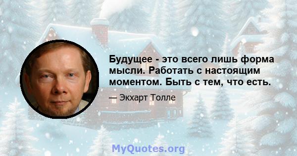 Будущее - это всего лишь форма мысли. Работать с настоящим моментом. Быть с тем, что есть.