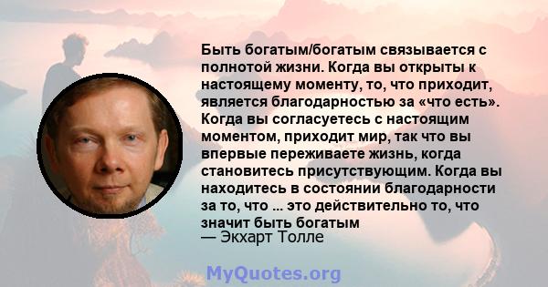 Быть богатым/богатым связывается с полнотой жизни. Когда вы открыты к настоящему моменту, то, что приходит, является благодарностью за «что есть». Когда вы согласуетесь с настоящим моментом, приходит мир, так что вы