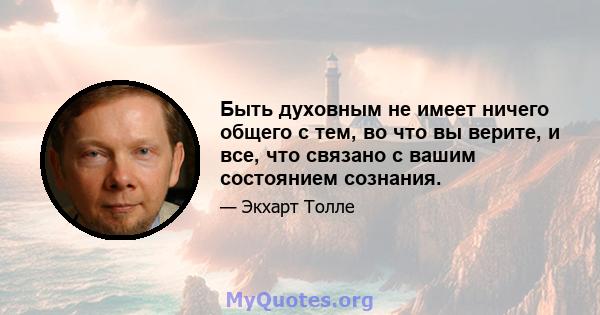 Быть духовным не имеет ничего общего с тем, во что вы верите, и все, что связано с вашим состоянием сознания.