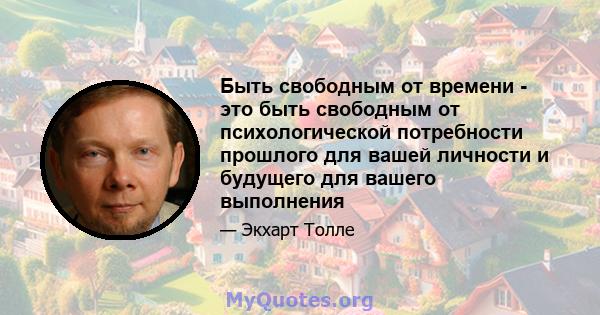 Быть свободным от времени - это быть свободным от психологической потребности прошлого для вашей личности и будущего для вашего выполнения