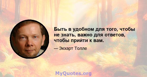 Быть в удобном для того, чтобы не знать, важно для ответов, чтобы прийти к вам.