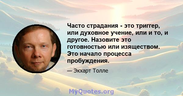 Часто страдания - это триггер, или духовное учение, или и то, и другое. Назовите это готовностью или изяществом. Это начало процесса пробуждения.