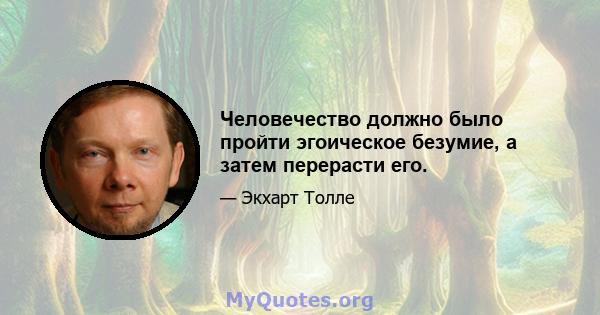 Человечество должно было пройти эгоическое безумие, а затем перерасти его.