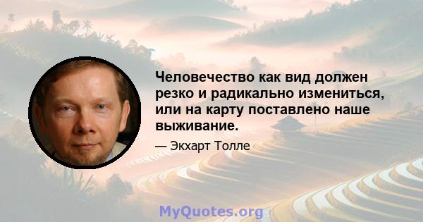 Человечество как вид должен резко и радикально измениться, или на карту поставлено наше выживание.