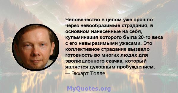 Человечество в целом уже прошло через невообразимые страдания, в основном нанесенные на себя, кульминация которого была 20-го века с его невыразимыми ужасами. Это коллективное страдание вызвало готовность во многих