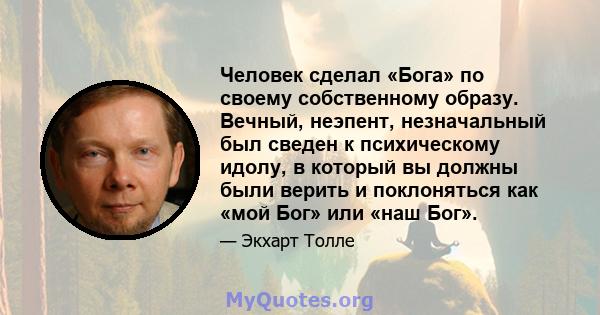 Человек сделал «Бога» по своему собственному образу. Вечный, неэпент, незначальный был сведен к психическому идолу, в который вы должны были верить и поклоняться как «мой Бог» или «наш Бог».