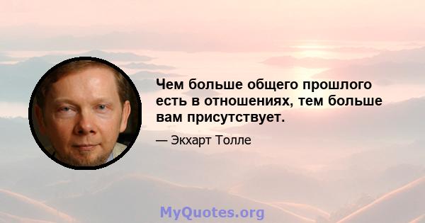 Чем больше общего прошлого есть в отношениях, тем больше вам присутствует.