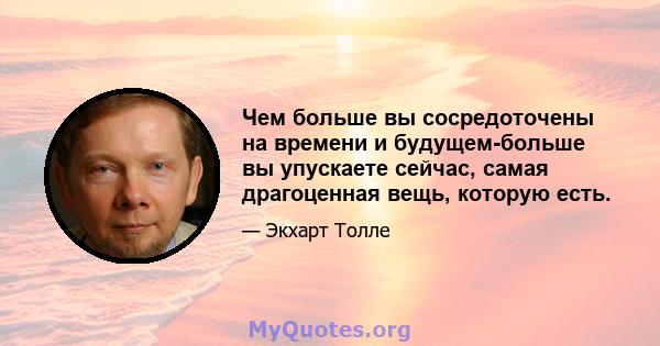 Чем больше вы сосредоточены на времени и будущем-больше вы упускаете сейчас, самая драгоценная вещь, которую есть.