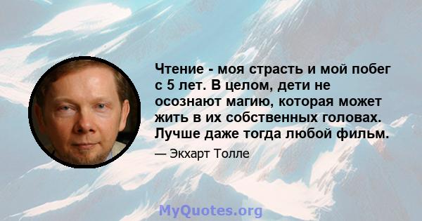 Чтение - моя страсть и мой побег с 5 лет. В целом, дети не осознают магию, которая может жить в их собственных головах. Лучше даже тогда любой фильм.