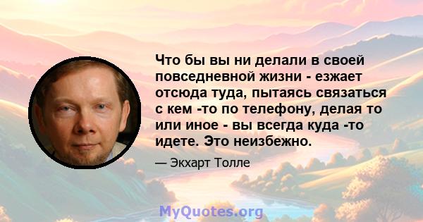 Что бы вы ни делали в своей повседневной жизни - езжает отсюда туда, пытаясь связаться с кем -то по телефону, делая то или иное - вы всегда куда -то идете. Это неизбежно.