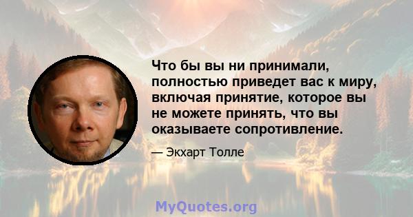 Что бы вы ни принимали, полностью приведет вас к миру, включая принятие, которое вы не можете принять, что вы оказываете сопротивление.