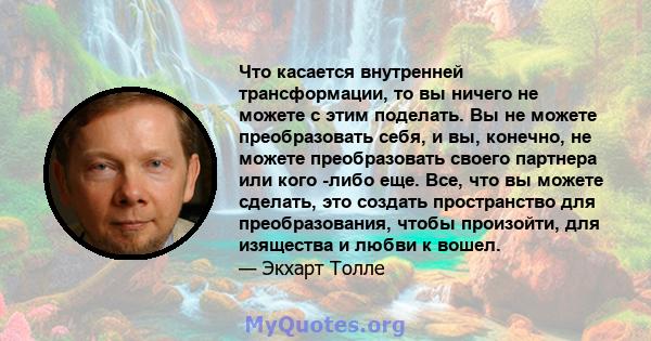 Что касается внутренней трансформации, то вы ничего не можете с этим поделать. Вы не можете преобразовать себя, и вы, конечно, не можете преобразовать своего партнера или кого -либо еще. Все, что вы можете сделать, это