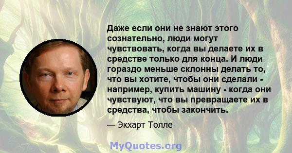 Даже если они не знают этого сознательно, люди могут чувствовать, когда вы делаете их в средстве только для конца. И люди гораздо меньше склонны делать то, что вы хотите, чтобы они сделали - например, купить машину -