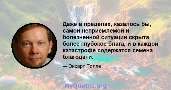 Даже в пределах, казалось бы, самой неприемлемой и болезненной ситуации скрыта более глубокое блага, и в каждой катастрофе содержатся семена благодати.