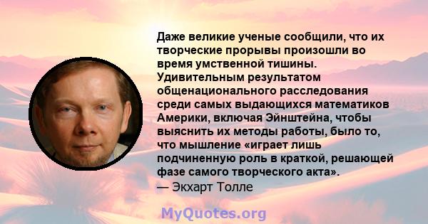 Даже великие ученые сообщили, что их творческие прорывы произошли во время умственной тишины. Удивительным результатом общенационального расследования среди самых выдающихся математиков Америки, включая Эйнштейна, чтобы 