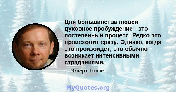 Для большинства людей духовное пробуждение - это постепенный процесс. Редко это происходит сразу. Однако, когда это произойдет, это обычно возникает интенсивными страданиями.