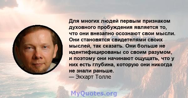 Для многих людей первым признаком духовного пробуждения является то, что они внезапно осознают свои мысли. Они становятся свидетелями своих мыслей, так сказать. Они больше не идентифицированы со своим разумом, и поэтому 