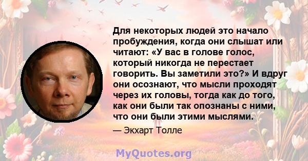 Для некоторых людей это начало пробуждения, когда они слышат или читают: «У вас в голове голос, который никогда не перестает говорить. Вы заметили это?» И вдруг они осознают, что мысли проходят через их головы, тогда