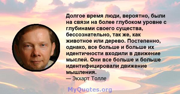 Долгое время люди, вероятно, были на связи на более глубоком уровне с глубинами своего существа, бессознательно, так же, как животное или дерево. Постепенно, однако, все больше и больше их идентичности входили в