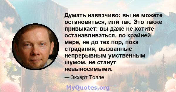 Думать навязчиво: вы не можете остановиться, или так. Это также привыкает: вы даже не хотите останавливаться, по крайней мере, не до тех пор, пока страдания, вызванные непрерывным умственным шумом, не станут