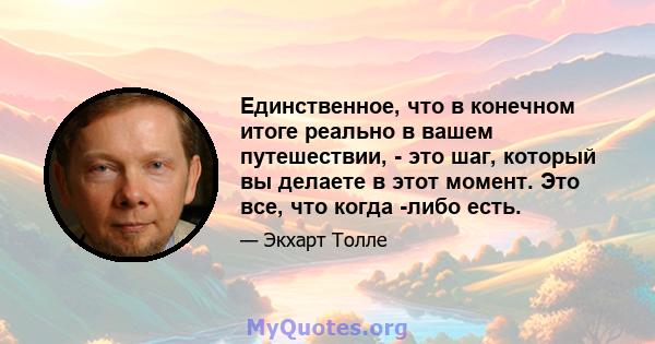 Единственное, что в конечном итоге реально в вашем путешествии, - это шаг, который вы делаете в этот момент. Это все, что когда -либо есть.