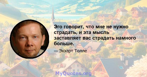 Эго говорит, что мне не нужно страдать, и эта мысль заставляет вас страдать намного больше.