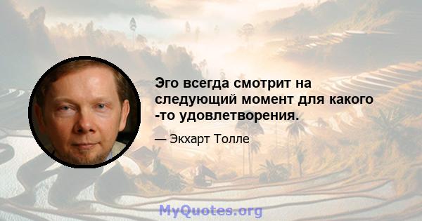 Эго всегда смотрит на следующий момент для какого -то удовлетворения.