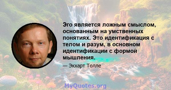 Эго является ложным смыслом, основанным на умственных понятиях. Это идентификация с телом и разум, в основном идентификации с формой мышления.