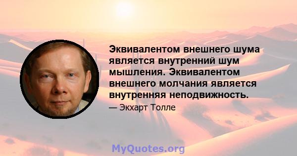 Эквивалентом внешнего шума является внутренний шум мышления. Эквивалентом внешнего молчания является внутренняя неподвижность.