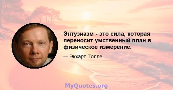 Энтузиазм - это сила, которая переносит умственный план в физическое измерение.