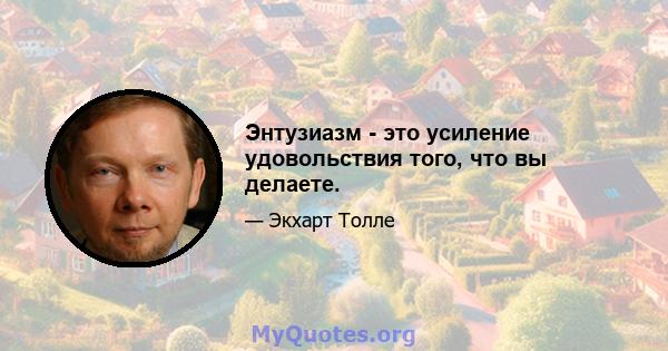 Энтузиазм - это усиление удовольствия того, что вы делаете.