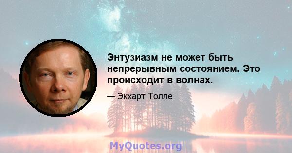 Энтузиазм не может быть непрерывным состоянием. Это происходит в волнах.