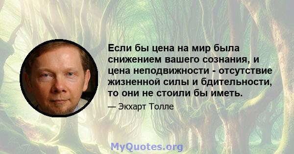 Если бы цена на мир была снижением вашего сознания, и цена неподвижности - отсутствие жизненной силы и бдительности, то они не стоили бы иметь.