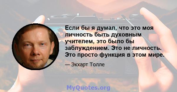 Если бы я думал, что это моя личность быть духовным учителем, это было бы заблуждением. Это не личность. Это просто функция в этом мире.