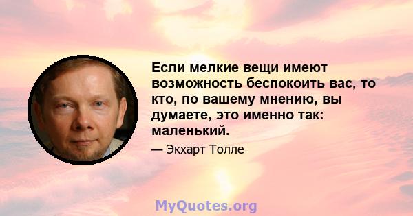 Если мелкие вещи имеют возможность беспокоить вас, то кто, по вашему мнению, вы думаете, это именно так: маленький.