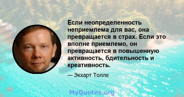 Если неопределенность неприемлема для вас, она превращается в страх. Если это вполне приемлемо, он превращается в повышенную активность, бдительность и креативность.