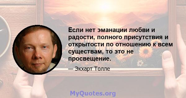 Если нет эманации любви и радости, полного присутствия и открытости по отношению к всем существам, то это не просвещение.