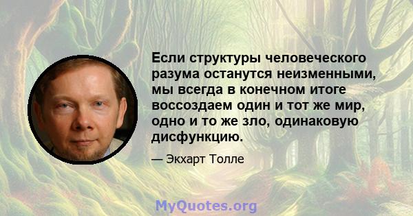 Если структуры человеческого разума останутся неизменными, мы всегда в конечном итоге воссоздаем один и тот же мир, одно и то же зло, одинаковую дисфункцию.