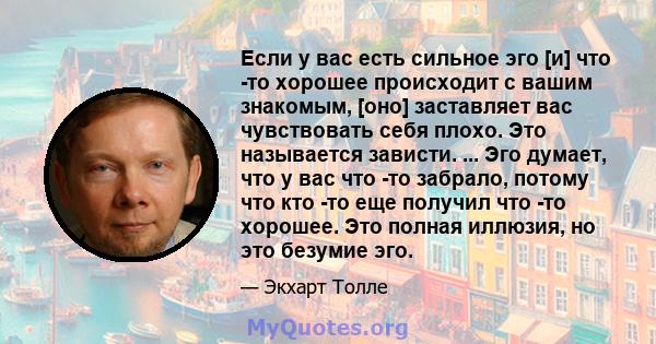 Если у вас есть сильное эго [и] что -то хорошее происходит с вашим знакомым, [оно] заставляет вас чувствовать себя плохо. Это называется зависти. ... Эго думает, что у вас что -то забрало, потому что кто -то еще получил 