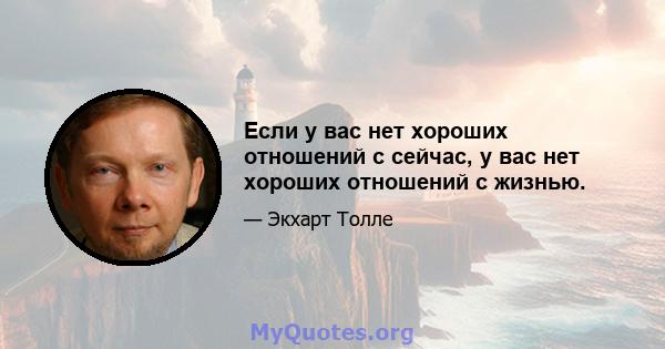 Если у вас нет хороших отношений с сейчас, у вас нет хороших отношений с жизнью.