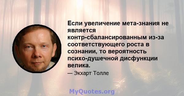 Если увеличение мета-знания не является контр-сбалансированным из-за соответствующего роста в сознании, то вероятность психо-душечной дисфункции велика.