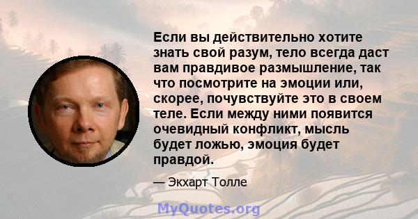 Если вы действительно хотите знать свой разум, тело всегда даст вам правдивое размышление, так что посмотрите на эмоции или, скорее, почувствуйте это в своем теле. Если между ними появится очевидный конфликт, мысль