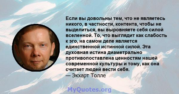 Если вы довольны тем, что не являетесь никого, в частности, контента, чтобы не выделиться, вы выровняете себя силой вселенной. То, что выглядит как слабость к эго, на самом деле является единственной истинной силой. Эта 