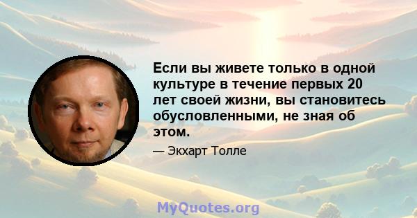 Если вы живете только в одной культуре в течение первых 20 лет своей жизни, вы становитесь обусловленными, не зная об этом.