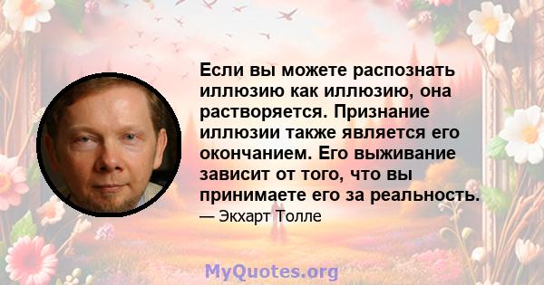 Если вы можете распознать иллюзию как иллюзию, она растворяется. Признание иллюзии также является его окончанием. Его выживание зависит от того, что вы принимаете его за реальность.