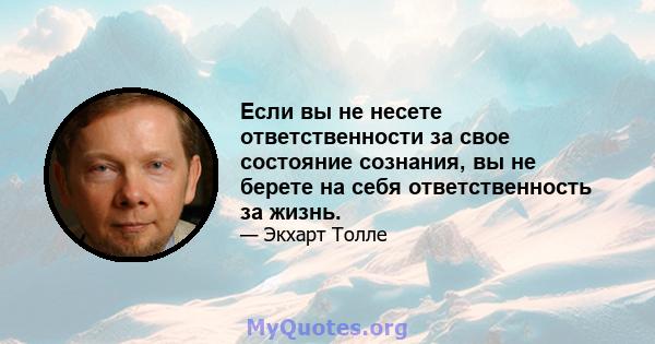 Если вы не несете ответственности за свое состояние сознания, вы не берете на себя ответственность за жизнь.