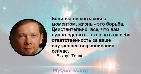 Если вы не согласны с моментом, жизнь - это борьба. Действительно, все, что вам нужно сделать, это взять на себя ответственность за ваше внутреннее выравнивание сейчас.